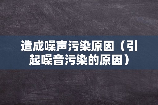 造成噪声污染原因（引起噪音污染的原因）