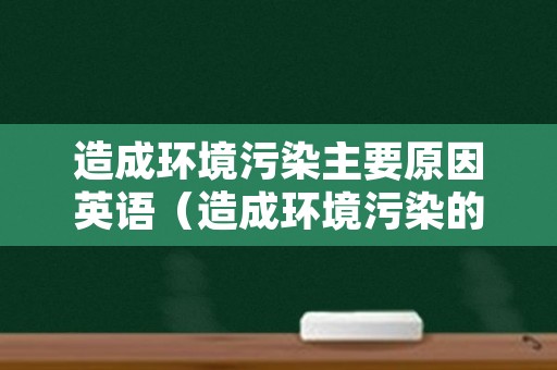 造成环境污染主要原因英语（造成环境污染的主要原因英语）