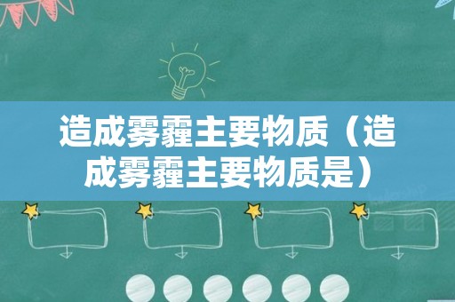 造成雾霾主要物质（造成雾霾主要物质是）