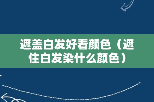 遮盖白发好看颜色（遮住白发染什么颜色）
