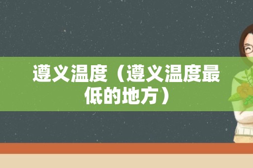 遵义温度（遵义温度最低的地方）