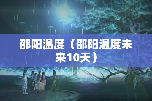 邵阳温度（邵阳温度未来10天）