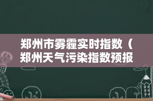 郑州市雾霾实时指数（郑州天气污染指数预报）