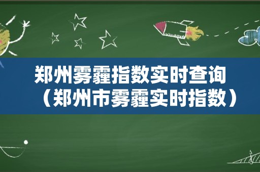 郑州雾霾指数实时查询（郑州市雾霾实时指数）