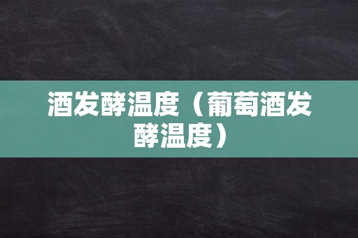 酒发酵温度（葡萄酒发酵温度）