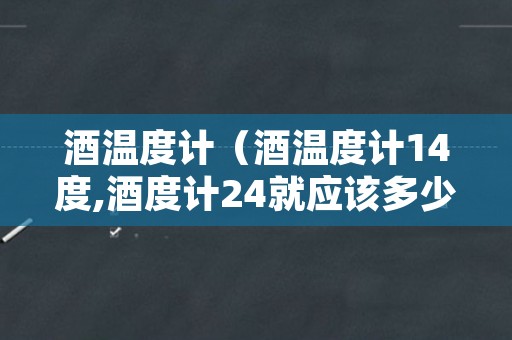 酒温度计（酒温度计14度,酒度计24就应该多少度）