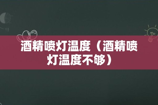 酒精喷灯温度（酒精喷灯温度不够）
