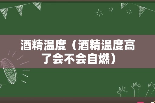 酒精温度（酒精温度高了会不会自燃）