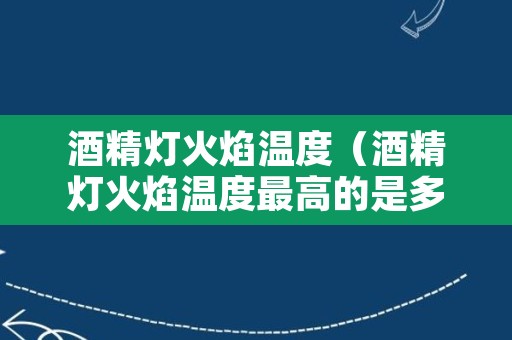 酒精灯火焰温度（酒精灯火焰温度最高的是多少度）