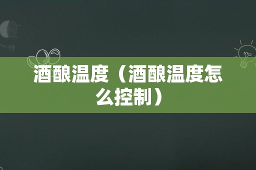 酒酿温度（酒酿温度怎么控制）