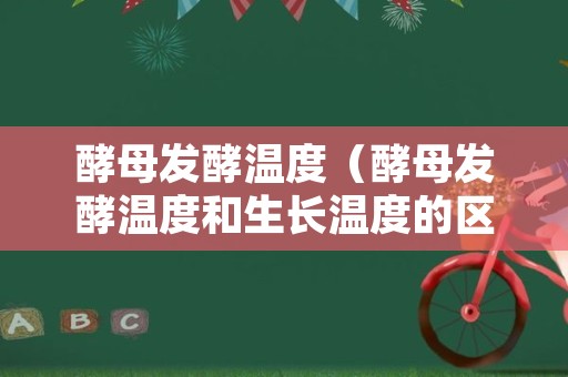 酵母发酵温度（酵母发酵温度和生长温度的区别）
