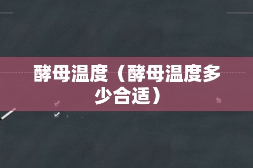 酵母温度（酵母温度多少合适）