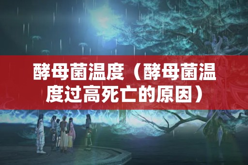 酵母菌温度（酵母菌温度过高死亡的原因）