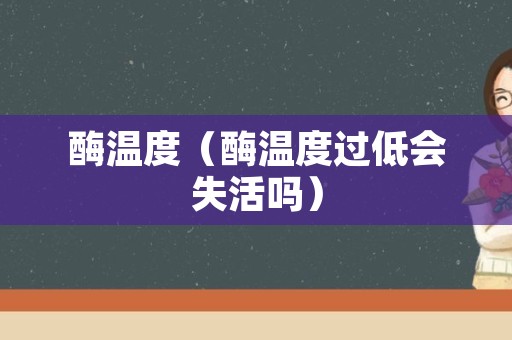 酶温度（酶温度过低会失活吗）