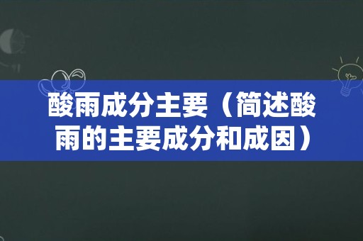 酸雨成分主要（简述酸雨的主要成分和成因）
