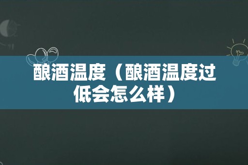 酿酒温度（酿酒温度过低会怎么样）