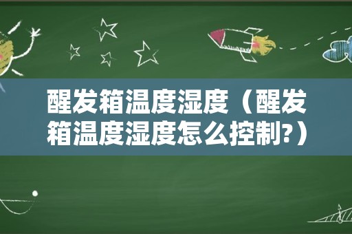 醒发箱温度湿度（醒发箱温度湿度怎么控制?）
