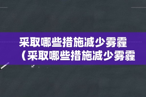 采取哪些措施减少雾霾（采取哪些措施减少雾霾的产生）