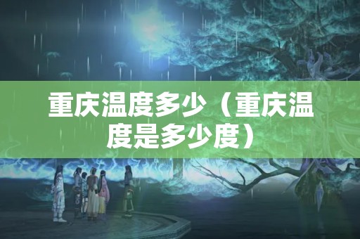 重庆温度多少（重庆温度是多少度）