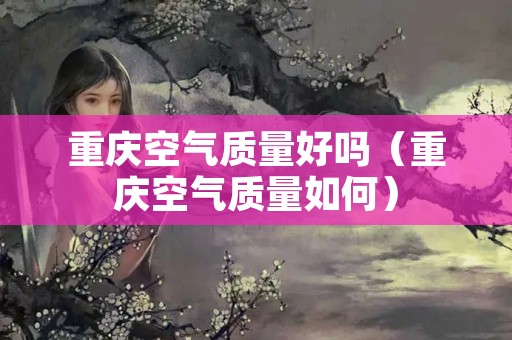 重庆空气质量好吗（重庆空气质量如何）