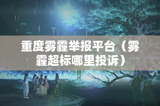 重度雾霾举报平台（雾霾超标哪里投诉）