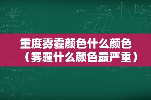 重度雾霾颜色什么颜色（雾霾什么颜色最严重）
