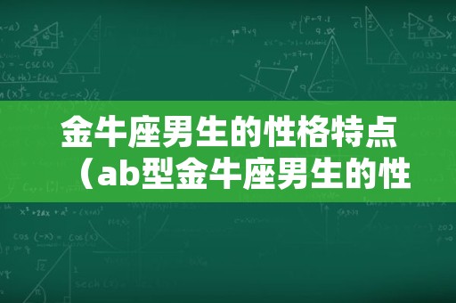 金牛座男生的性格特点（ab型金牛座男生的性格特点）