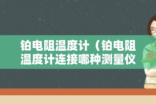 铂电阻温度计（铂电阻温度计连接哪种测量仪表可以获取最高的测温精度）