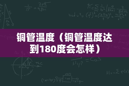 铜管温度（铜管温度达到180度会怎样）