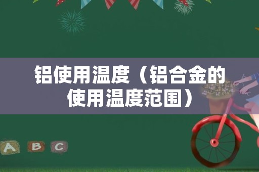 铝使用温度（铝合金的使用温度范围）