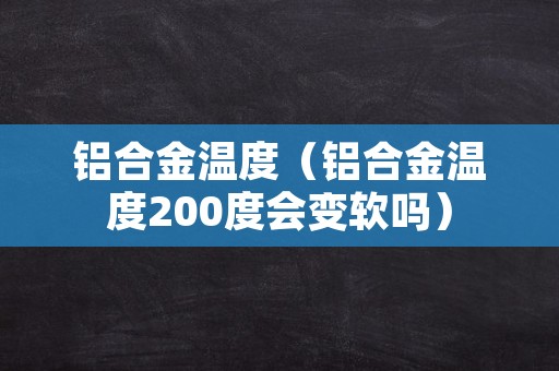 铝合金温度（铝合金温度200度会变软吗）