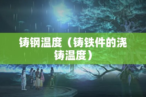 铸钢温度（铸铁件的浇铸温度）