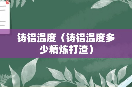铸铝温度（铸铝温度多少精炼打渣）