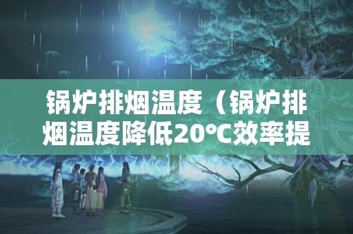 锅炉排烟温度（锅炉排烟温度降低20℃效率提高多少）