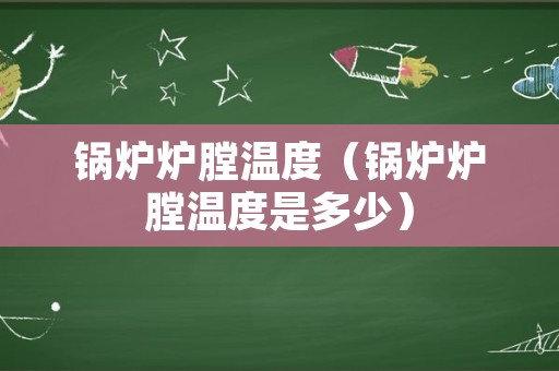 锅炉炉膛温度（锅炉炉膛温度是多少）