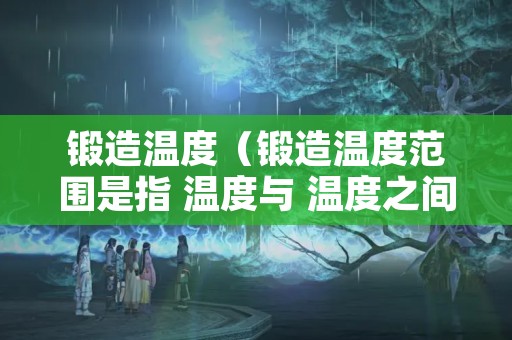 锻造温度（锻造温度范围是指 温度与 温度之间形成的温度间隔）