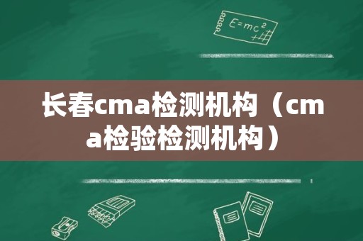 长春cma检测机构（cma检验检测机构）