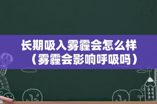 长期吸入雾霾会怎么样（雾霾会影响呼吸吗）