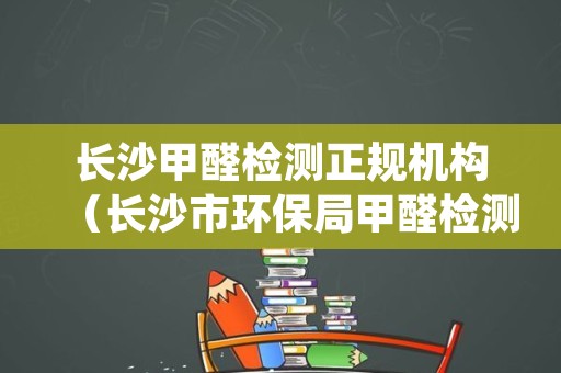 长沙甲醛检测正规机构（长沙市环保局甲醛检测）