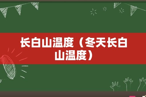 长白山温度（冬天长白山温度）