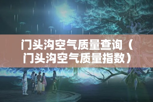 门头沟空气质量查询（门头沟空气质量指数）