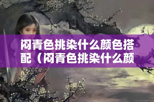 闷青色挑染什么颜色搭配（闷青色挑染什么颜色搭配效果好）
