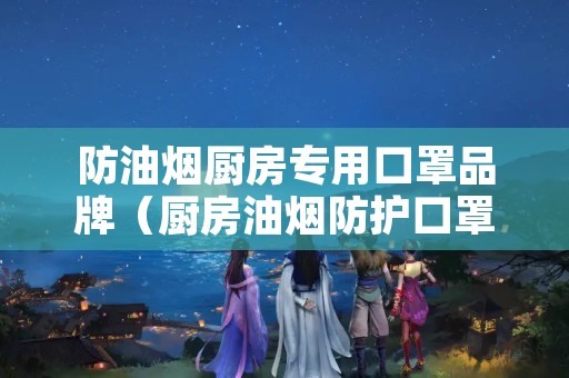防油烟厨房专用口罩品牌（厨房油烟防护口罩）