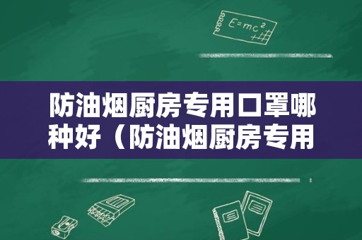 防油烟厨房专用口罩哪种好（防油烟厨房专用口罩哪种好用）