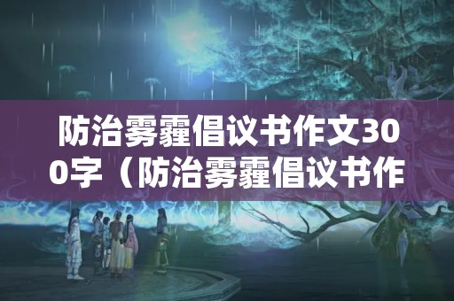 防治雾霾倡议书作文300字（防治雾霾倡议书作文300字左右）