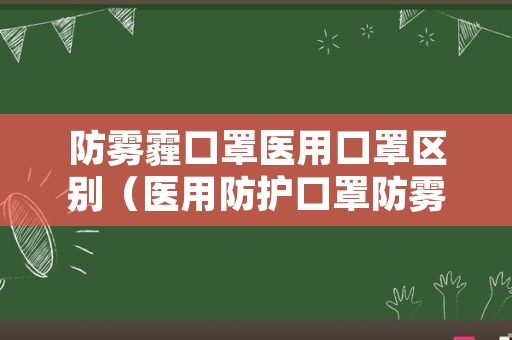 防雾霾口罩医用口罩区别（医用防护口罩防雾霾吗）