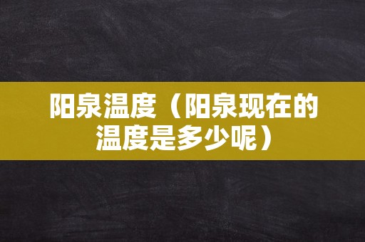 阳泉温度（阳泉现在的温度是多少呢）