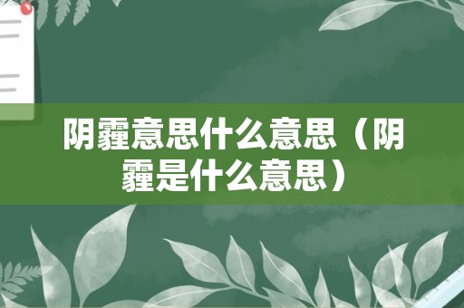 阴霾意思什么意思（阴霾是什么意思）