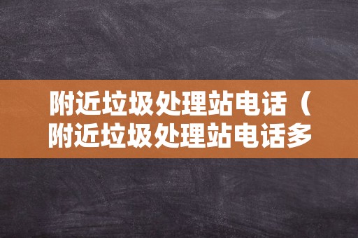 附近垃圾处理站电话（附近垃圾处理站电话多少）