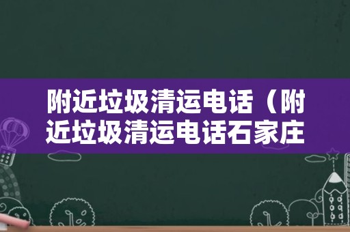 附近垃圾清运电话（附近垃圾清运电话石家庄）